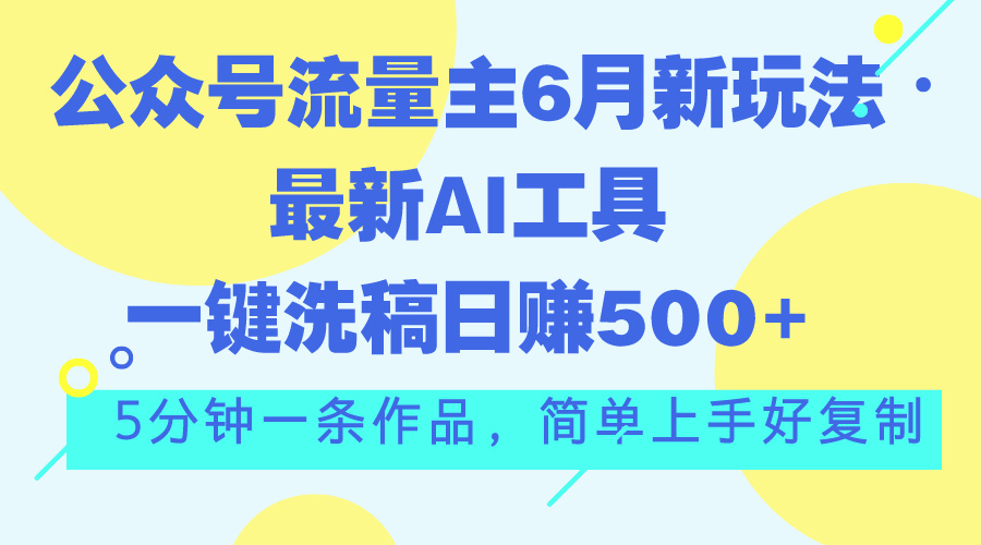 公众号流量主6月新玩法，最新AI工具一键洗稿单号日赚500+，5分钟一条作…-云网创资源站