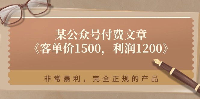 某公众号付费文章《客单价1500，利润1200》非常暴利，完全正规的产品-云网创资源站