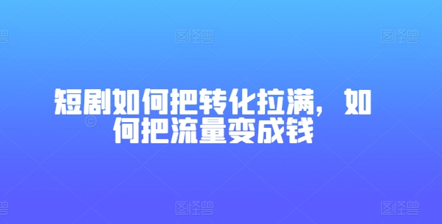 短剧剧本怎样把转换打满，怎样把总流量变为钱-云网创资源站