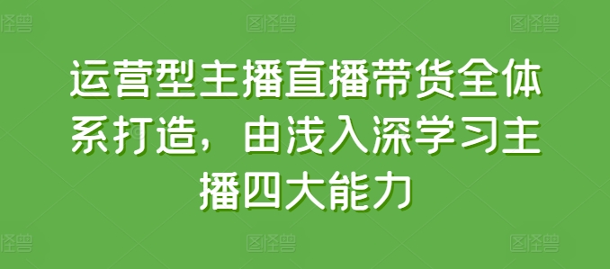 经营型网红直播带货全管理体系打造出，循序渐进学习主播四大能力-云网创资源站