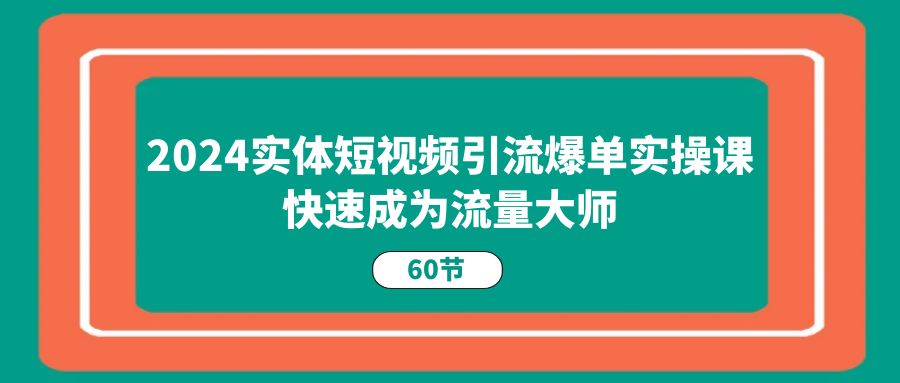 2024实体短视频引流爆单实操课，快速成为流量大师（60节）-云网创资源站