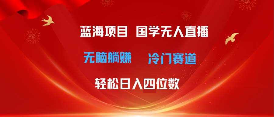 超级蓝海项目 国学无人直播日入四位数 无脑躺赚冷门赛道 最新玩法-云网创资源站