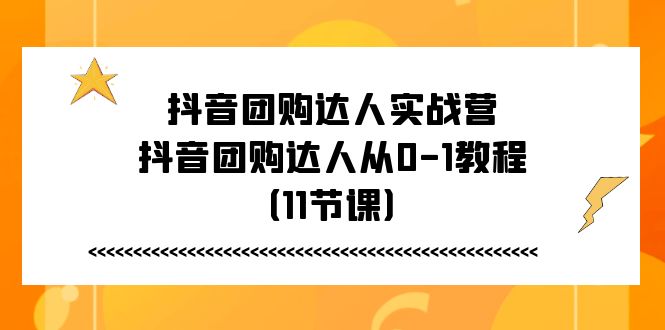 抖音团购达人实战营，抖音团购达人从0-1教程（11节课）-云网创资源站