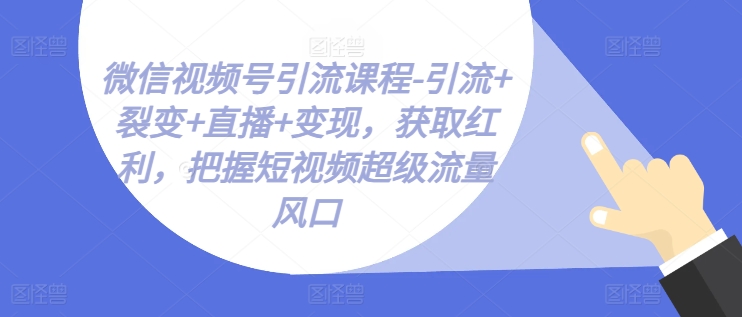 视频号引流课程-引流方法 裂变式 直播间 转现，获得收益，掌握小视频超级流量出风口-中创网_分享中创网创业资讯_最新网络项目资源-云网创资源站