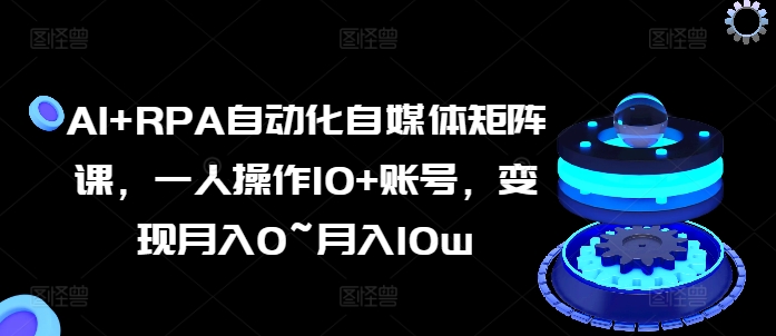 AI RPA自动化技术自媒体矩阵课，一人操作10 账户，转现月入0~月入10w-中创网_分享中赚网创业资讯_最新网络项目资源-云网创资源站