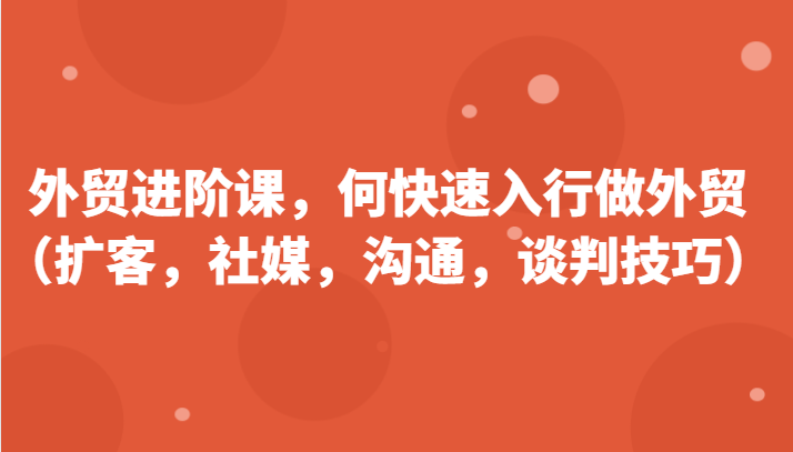 外贸进阶课，帮助你了解如何快速入行做外贸（扩客，社媒，沟通，谈判技巧）更新180节-中创网_分享中创网创业资讯_最新网络项目资源-云网创资源站