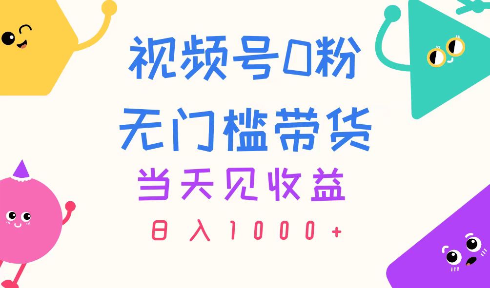 视频号0粉无门槛带货，当天见收益，日入1000+-中创网_分享中创网创业资讯_最新网络项目资源-云网创资源站