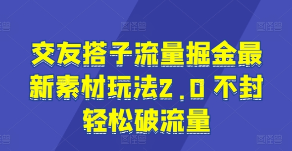 交友搭子流量掘金最新素材玩法2.0 不封轻松破流量-中创网_分享中创网创业资讯_最新网络项目资源-云网创资源站