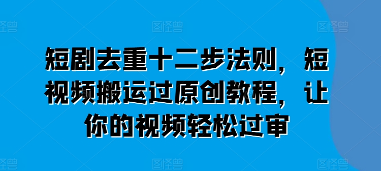 短剧剧本去重复十二步规律，短视频搬运过原创设计实例教程，让这个视频轻松突破审-中创网_分享中创网创业资讯_最新网络项目资源-云网创资源站