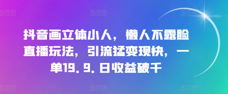 抖音画立体小人，懒人神器不露脸直播游戏玩法，引流方法猛转现快，一单19.9.日盈利破千【揭密】-中创网_分享中创网创业资讯_最新网络项目资源-云网创资源站