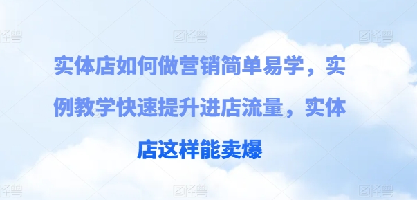 门店如何做营销简单易学的，案例课堂教学快速升级入店总流量，门店那样可以卖爆-云网创资源站