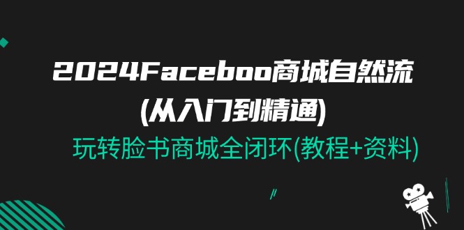 2024Faceboo 商城自然流(从入门到精通)，玩转脸书商城全闭环(教程+资料)-云网创资源站