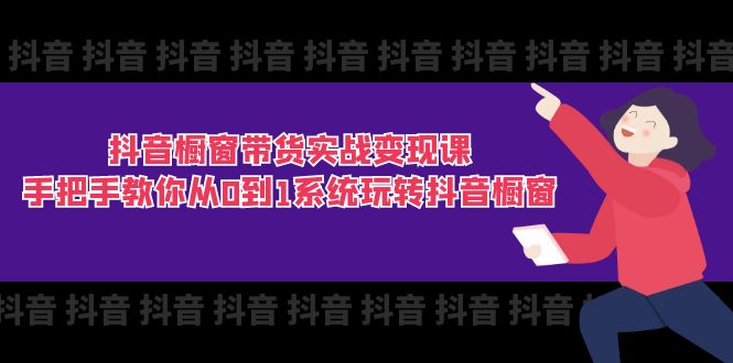 抖音商品橱窗卖货实战演练转现课：教你如何从0到1系统软件玩转抖音橱窗展示（11节）-云网创资源站