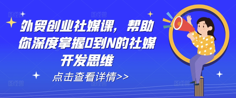 出口外贸自主创业社交媒体课，帮助自己深层把握0到N的社交媒体开发思维-云网创资源站