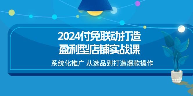 2024付免联动-打造盈利型店铺实战课，系统化推广 从选品到打造爆款操作-云网创资源站