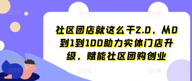 小区团店就这么做2.0，从0到1到100助推线下门店更新，创变社区拼团自主创业-云网创资源站