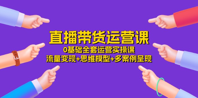 直播带货运营课，0基础全套运营实操 流量变现+思维模型+多案例呈现（34节）-云网创资源站