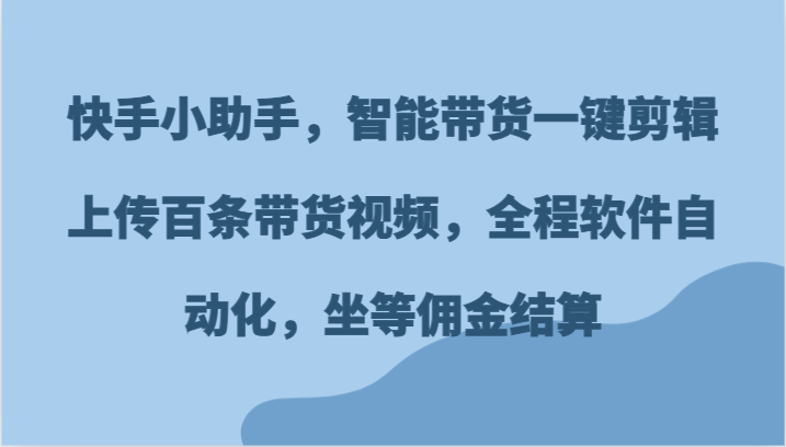 快手小助手，智能带货一键剪辑上传百条带货视频，全程软件自动化，坐等佣金结算-云网创资源站