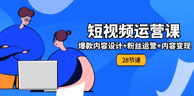 0基础学习短视频运营全套实战课，爆款内容设计+粉丝运营+内容变现(28节)-云网创资源站