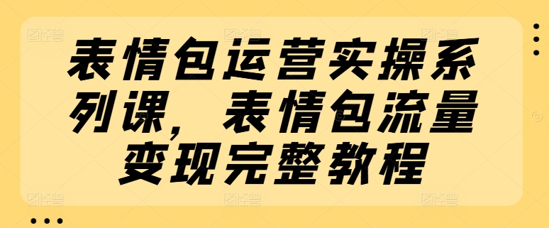 表情图经营实际操作系列产品课，表情图数据流量变现详细实例教程-云网创资源站