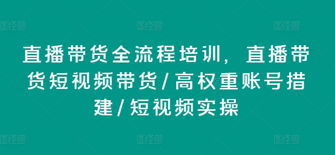 直播卖货全流程培训，直播卖货短视频卖货/高权重账户措建/小视频实际操作-云网创资源站