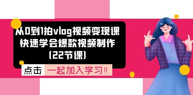 从0到1拍vlog视频变现课：迅速懂得爆款短视频制做（22堂课）-云网创资源站