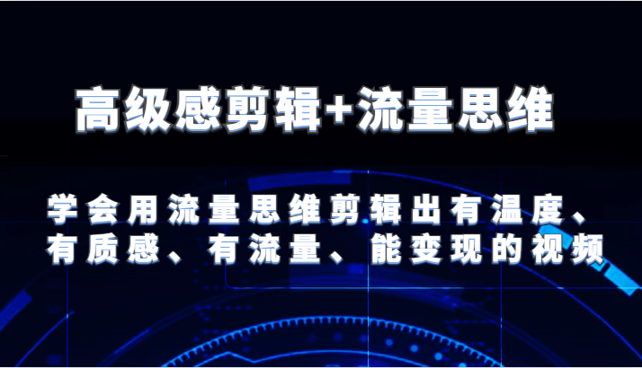 高级感剪辑+流量思维 学会用流量思维剪辑出有温度、有质感、有流量、能变现的视频-云网创资源站