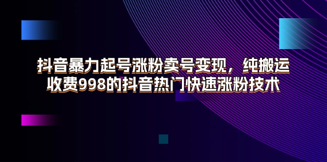 抖音暴力起号涨粉卖号变现，纯搬运，收费998的抖音热门快速涨粉技术-云网创资源站