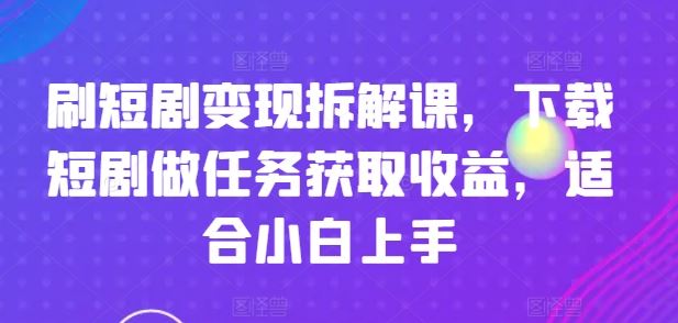 刷短剧变现拆解课，下载短剧做任务获取收益，适合小白上手-云网创资源站