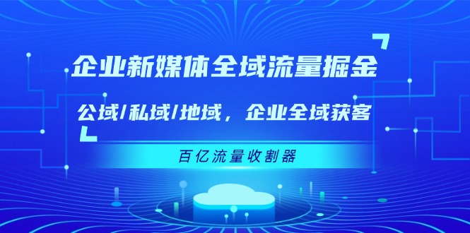 企业 新媒体 全域流量掘金：公域/私域/地域 企业全域获客 百亿流量 收割器-云网创资源站