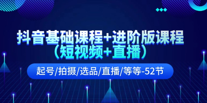 抖音基础课程+进阶版课程（短视频+直播）起号/拍摄/选品/直播/等等-52节-云网创资源站