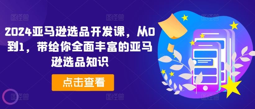 2024亚马逊选品开发课，从0到1，带给你全面丰富的亚马逊选品知识-云网创资源站