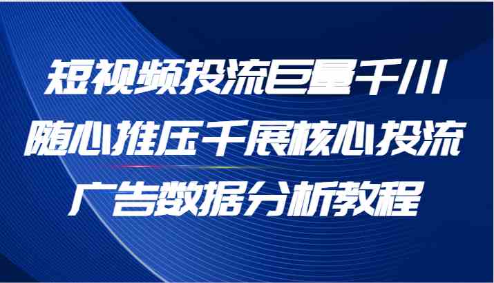 短视频投流巨量千川随心推压千展核心投流广告数据分析教程（65节）-云网创资源站