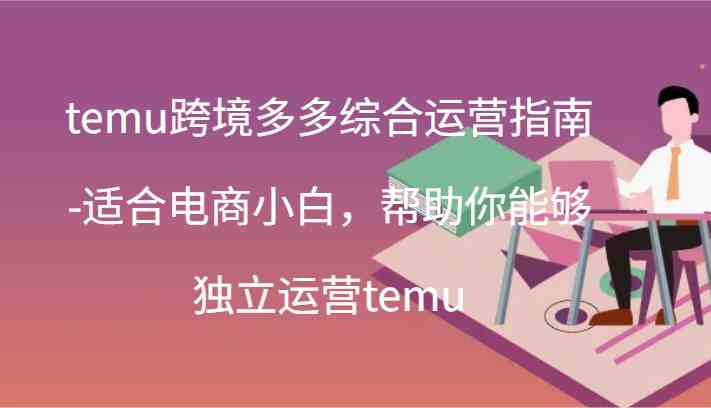 temu跨境多多综合运营指南-适合电商小白，帮助你能够独立运营temu(44节)-云网创资源站