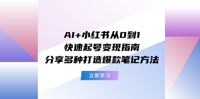 AI+小红书从0到1快速起号变现指南：分享多种打造爆款笔记方法-云网创资源站