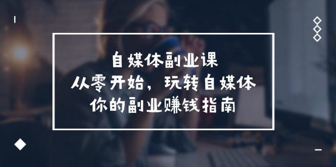 自媒体副业课，从0开始，玩转自媒体—你的副业赚钱指南（58节课）-云网创资源站