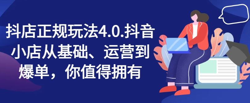 抖店正规玩法4.0，抖音小店从基础、运营到爆单，你值得拥有-云网创资源站