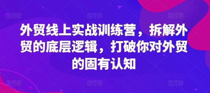 外贸线上实战训练营，拆解外贸的底层逻辑，打破你对外贸的固有认知-云网创资源站