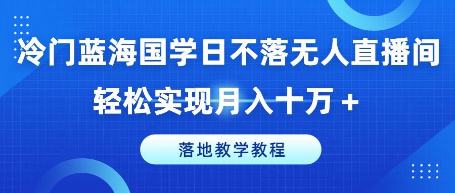 冷门蓝海国学日不落无人直播间，轻松实现月入十万+，落地教学教程【揭秘】-云网创资源站