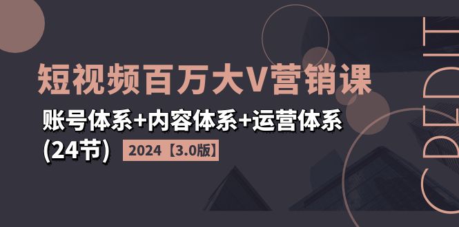 2024短视频·百万大V营销课【3.0版】账号体系+内容体系+运营体系(24节)-云网创资源站