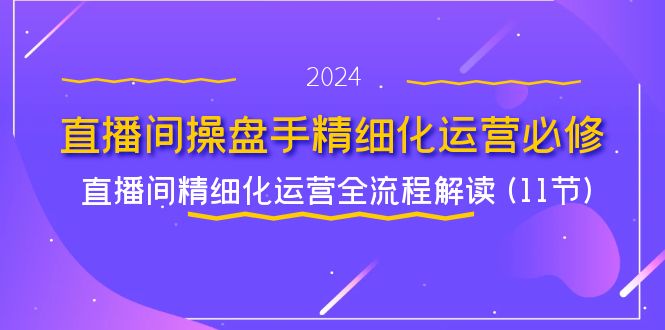 直播间-操盘手精细化运营必修，直播间精细化运营全流程解读 (11节)-云网创资源站