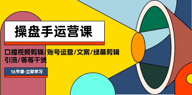 操盘手运营课程：口播视频剪辑/账号运营/文案/绿幕剪辑/引流/干货/16节-云网创资源站