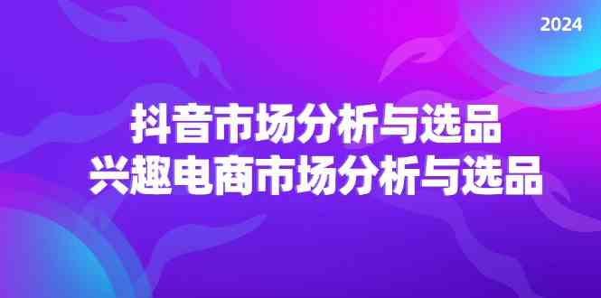 2024抖音/市场分析与选品，兴趣电商市场分析与选品-云网创资源站