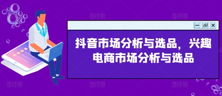 抖音市场分析与选品，兴趣电商市场分析与选品-云网创资源站