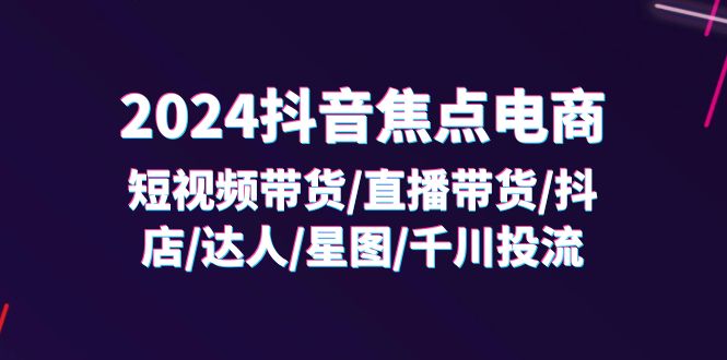 2024抖音-焦点电商：短视频带货/直播带货/抖店/达人/星图/千川投流/32节课-云网创资源站