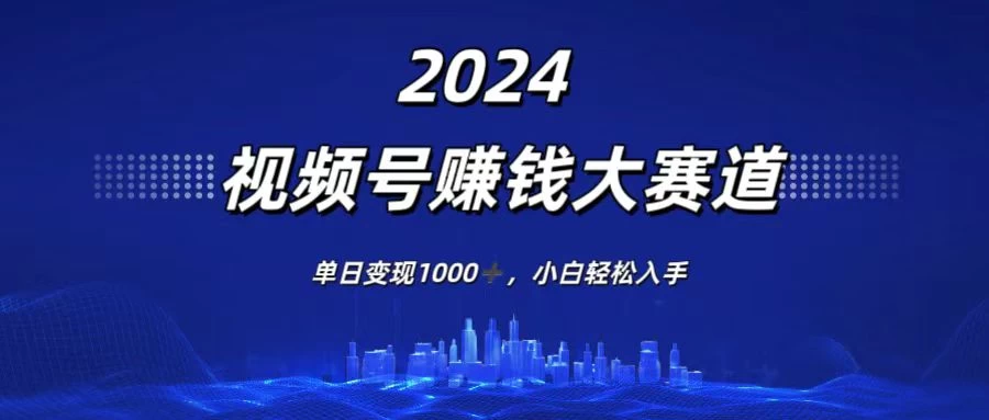 2024视频号赚钱大赛道，单日变现1000+，小白轻松入手-云网创资源站