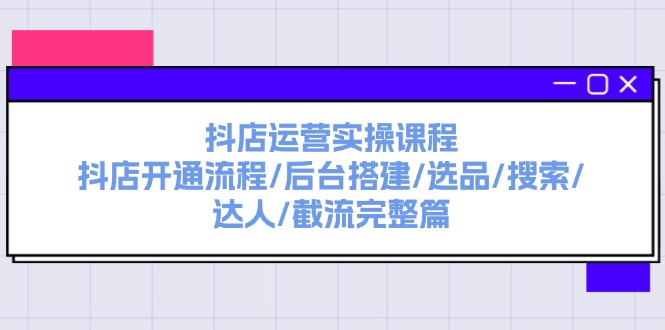 抖音小店经营实操课程：抖音小店开启步骤/后台管理构建/选款/检索/大咖/截留完整篇-云网创资源站