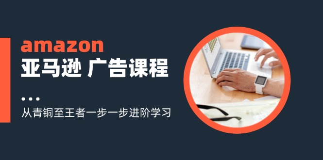 amazon亚马逊平台 广告宣传课程内容：从黄铜至霸者一步一步升阶学习培训（16节）-云网创资源站