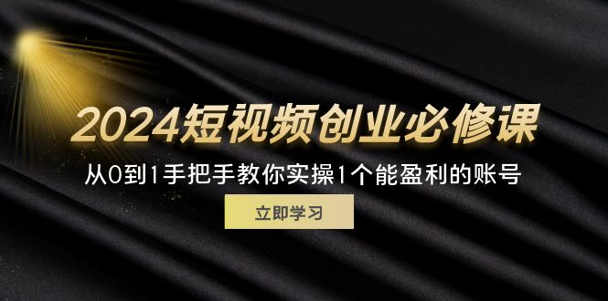 2024短视频创业必修课程，从0到1教你如何实际操作1一个可以赢利的账户 (32节)-云网创资源站