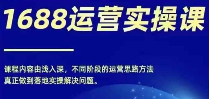 1688实操运营课，零基础学会1688实操运营，电商年入百万不是梦-云网创资源站